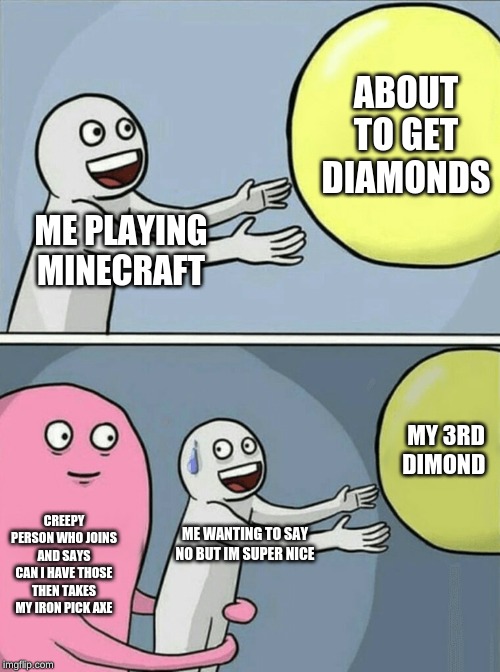 Running Away Balloon Meme | ABOUT TO GET DIAMONDS; ME PLAYING MINECRAFT; MY 3RD DIMOND; CREEPY PERSON WHO JOINS AND SAYS CAN I HAVE THOSE THEN TAKES MY IRON PICK AXE; ME WANTING TO SAY NO BUT IM SUPER NICE | image tagged in memes,running away balloon | made w/ Imgflip meme maker