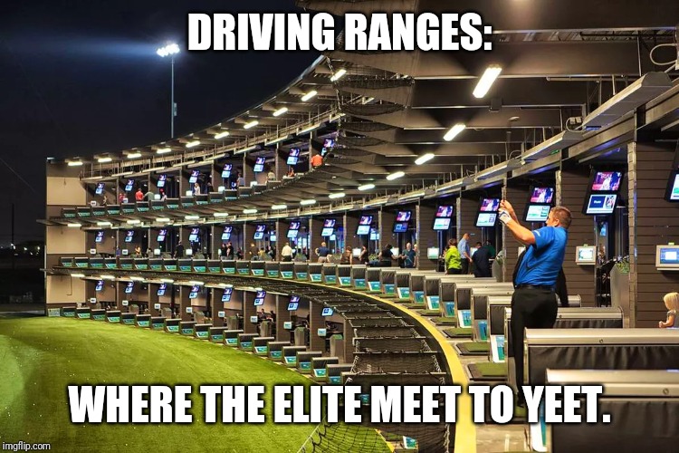 DRIVING RANGES:; WHERE THE ELITE MEET TO YEET. | image tagged in yeet,golf,fancy | made w/ Imgflip meme maker