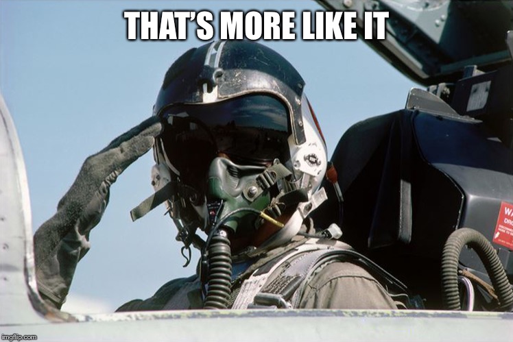 Fighter Jet Pilot Salute | THAT’S MORE LIKE IT | image tagged in fighter jet pilot salute | made w/ Imgflip meme maker