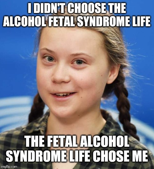 Greta Thunberg | I DIDN'T CHOOSE THE ALCOHOL FETAL SYNDROME LIFE; THE FETAL ALCOHOL SYNDROME LIFE CHOSE ME | image tagged in greta thunberg,repost | made w/ Imgflip meme maker