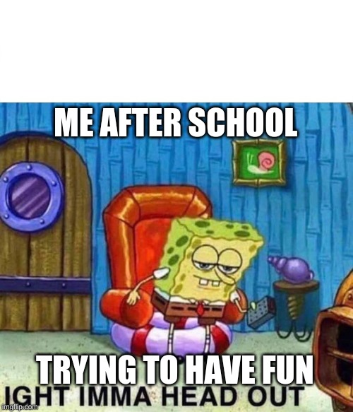 Spongebob Ight Imma Head Out | ME AFTER SCHOOL; TRYING TO HAVE FUN | image tagged in spongebob ight imma head out | made w/ Imgflip meme maker