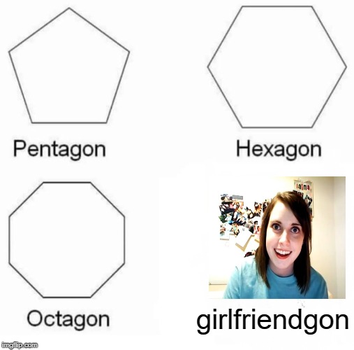 Pentagon Hexagon Octagon | girlfriendgon | image tagged in memes,pentagon hexagon octagon | made w/ Imgflip meme maker