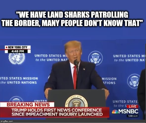Another Day in The Trump Admin. | "WE HAVE LAND SHARKS PATROLLING THE BORDER, MANY PEOPLE DON'T KNOW THAT" | image tagged in trump is a moron,donald trump,crooked,impeach trump,traitor | made w/ Imgflip meme maker