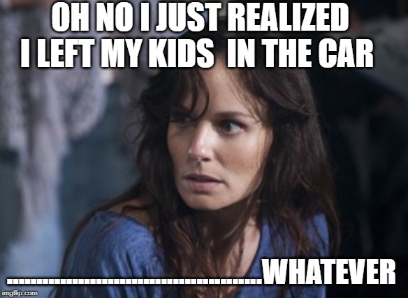 Bad Wife Worse Mom | OH NO I JUST REALIZED I LEFT MY KIDS  IN THE CAR; ...........................................WHATEVER | image tagged in memes,bad wife worse mom | made w/ Imgflip meme maker