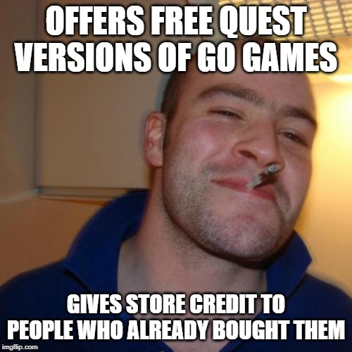 Good Guy Greg Meme | OFFERS FREE QUEST VERSIONS OF GO GAMES; GIVES STORE CREDIT TO PEOPLE WHO ALREADY BOUGHT THEM | image tagged in memes,good guy greg,OculusQuest | made w/ Imgflip meme maker