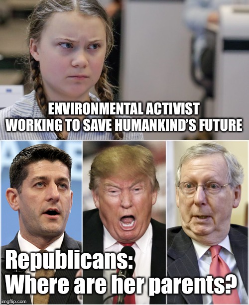 Look who’s scared now... | ENVIRONMENTAL ACTIVIST WORKING TO SAVE HUMANKIND’S FUTURE; Republicans:
Where are her parents? | image tagged in republicans1234,pissedoff greta,memes | made w/ Imgflip meme maker