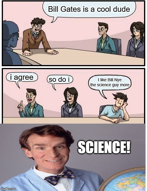 Boardroom Meeting Suggestion | Bill Gates is a cool dude; i agree; so do i; I like Bill Nye the science guy more; SCIENCE! | image tagged in memes,boardroom meeting suggestion | made w/ Imgflip meme maker