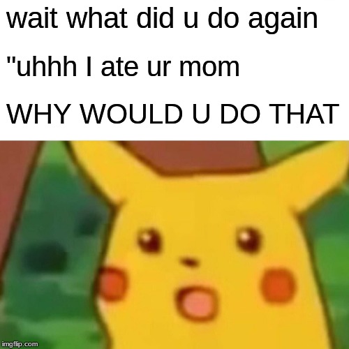 Surprised Pikachu | wait what did u do again; "uhhh I ate ur mom; WHY WOULD U DO THAT | image tagged in memes,surprised pikachu | made w/ Imgflip meme maker