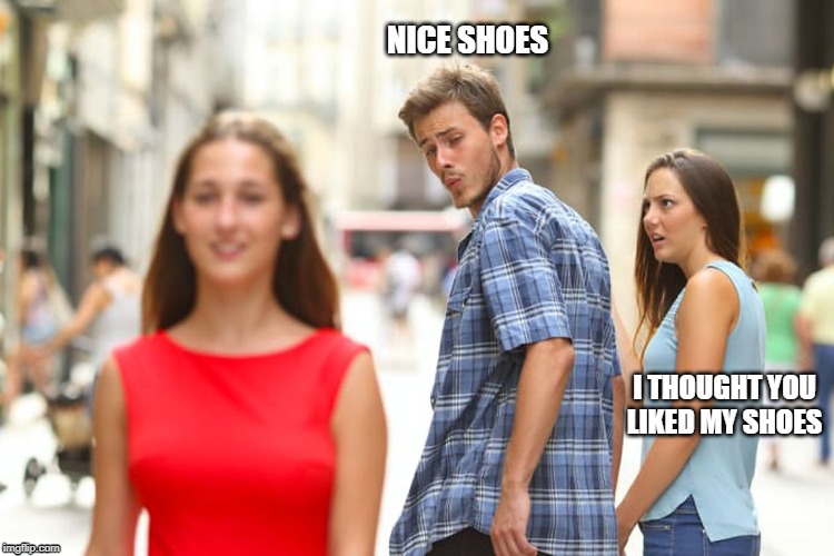 Distracted Boyfriend | NICE SHOES; I THOUGHT YOU LIKED MY SHOES | image tagged in memes,distracted boyfriend | made w/ Imgflip meme maker