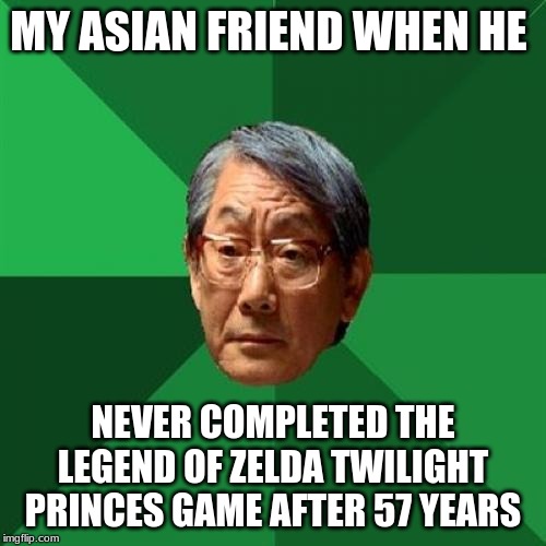 High Expectations Asian Father Meme | MY ASIAN FRIEND WHEN HE; NEVER COMPLETED THE LEGEND OF ZELDA TWILIGHT PRINCES GAME AFTER 57 YEARS | image tagged in memes,high expectations asian father | made w/ Imgflip meme maker