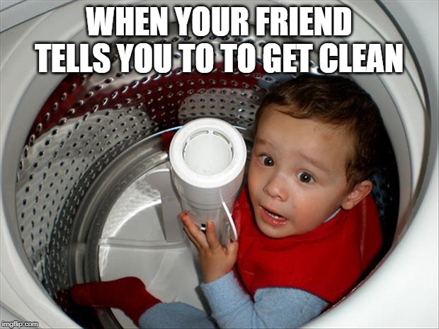 GET CLEAN BOI | WHEN YOUR FRIEND TELLS YOU TO TO GET CLEAN | image tagged in lol so funny | made w/ Imgflip meme maker
