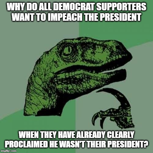 Good Question | WHY DO ALL DEMOCRAT SUPPORTERS WANT TO IMPEACH THE PRESIDENT; WHEN THEY HAVE ALREADY CLEARLY PROCLAIMED HE WASN'T THEIR PRESIDENT? | image tagged in memes,philosoraptor | made w/ Imgflip meme maker
