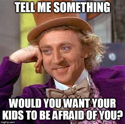 Creepy Condescending Wonka Meme | TELL ME SOMETHING; WOULD YOU WANT YOUR KIDS TO BE AFRAID OF YOU? | image tagged in memes,creepy condescending wonka,god,yahweh,the abrahamic god,abrahamic religions | made w/ Imgflip meme maker