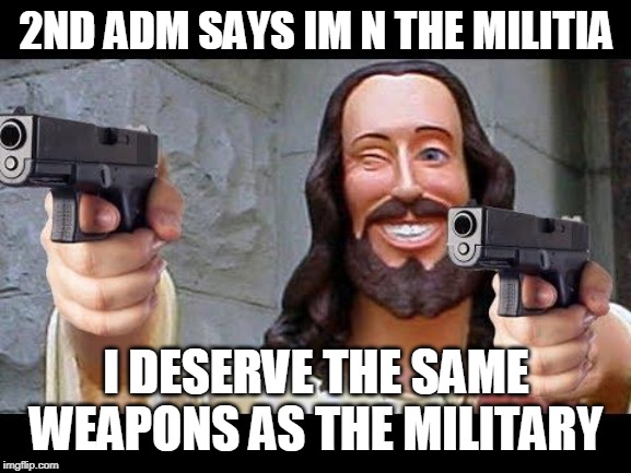 Jesus with Guns | 2ND ADM SAYS IM N THE MILITIA; I DESERVE THE SAME WEAPONS AS THE MILITARY | image tagged in jesus with guns | made w/ Imgflip meme maker