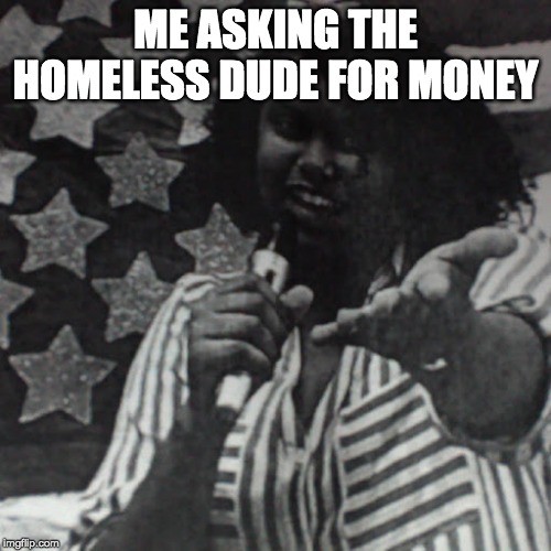 ME ASKING THE HOMELESS DUDE FOR MONEY | image tagged in lol | made w/ Imgflip meme maker