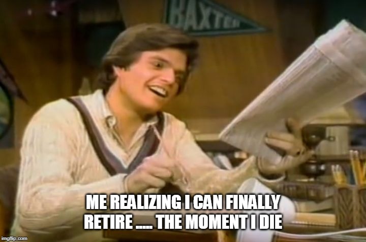 Retire | ME REALIZING I CAN FINALLY RETIRE ..... THE MOMENT I DIE | image tagged in retirement | made w/ Imgflip meme maker