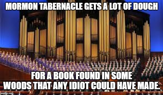 MORMON TABERNACLE GETS A LOT OF DOUGH FOR A BOOK FOUND IN SOME WOODS THAT ANY IDIOT COULD HAVE MADE. | made w/ Imgflip meme maker