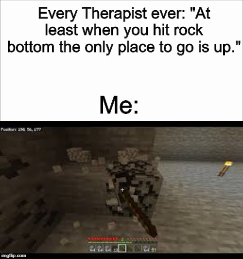 How I feel | Every Therapist ever: "At least when you hit rock bottom the only place to go is up."; Me: | image tagged in funny,sad,so true | made w/ Imgflip meme maker