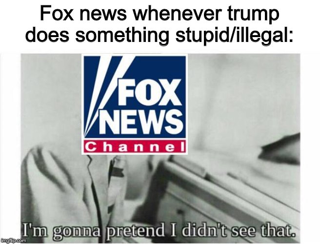 Makes you wonder if they have some sort of bias... | Fox news whenever trump does something stupid/illegal: | image tagged in im gonna pretend i didnt see that,memes,funny,politics | made w/ Imgflip meme maker
