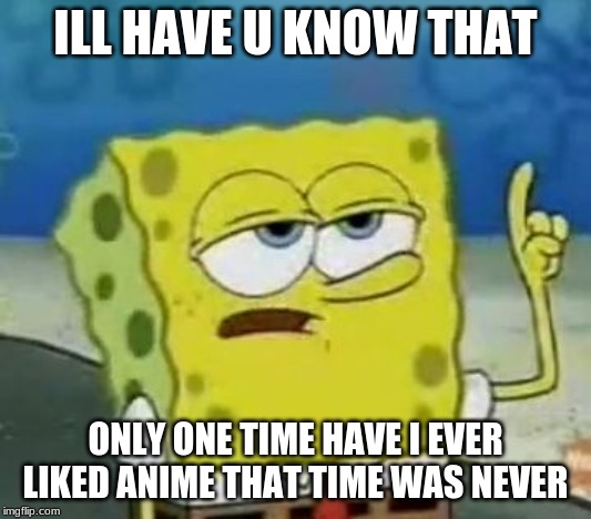 I'll Have You Know Spongebob | ILL HAVE U KNOW THAT; ONLY ONE TIME HAVE I EVER LIKED ANIME THAT TIME WAS NEVER | image tagged in memes,ill have you know spongebob | made w/ Imgflip meme maker