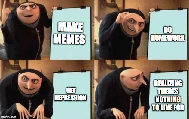 Gru's Plan | MAKE MEMES; DO HOMEWORK; GET DEPRESSION; REALIZING THERES NOTHING TO LIVE FOR | image tagged in gru's plan | made w/ Imgflip meme maker