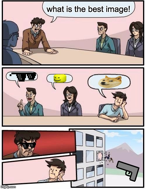 Boardroom Meeting Suggestion | what is the best image! | image tagged in memes,boardroom meeting suggestion | made w/ Imgflip meme maker