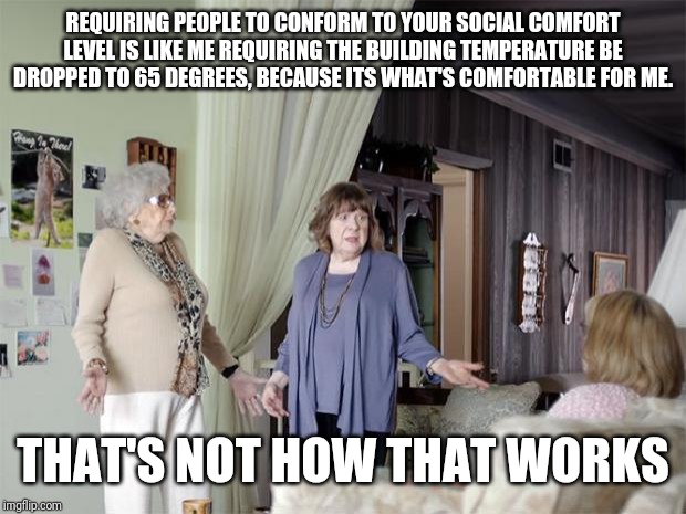 That's Not How Any Of This Works | REQUIRING PEOPLE TO CONFORM TO YOUR SOCIAL COMFORT LEVEL IS LIKE ME REQUIRING THE BUILDING TEMPERATURE BE DROPPED TO 65 DEGREES, BECAUSE ITS WHAT'S COMFORTABLE FOR ME. THAT'S NOT HOW THAT WORKS | image tagged in that's not how any of this works,AdviceAnimals | made w/ Imgflip meme maker