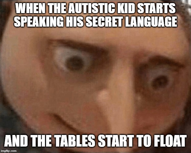 uh oh Gru | WHEN THE AUTISTIC KID STARTS SPEAKING HIS SECRET LANGUAGE; AND THE TABLES START TO FLOAT | image tagged in uh oh gru | made w/ Imgflip meme maker