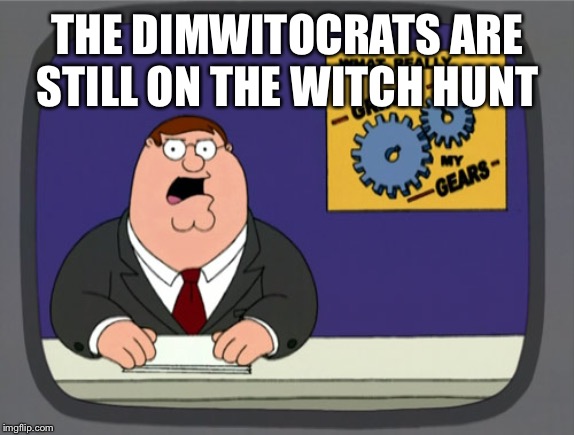 Gears to the Grind time | THE DIMWITOCRATS ARE STILL ON THE WITCH HUNT | image tagged in gears to the grind time | made w/ Imgflip meme maker