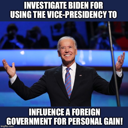 Why Not Biden? | INVESTIGATE BIDEN FOR USING THE VICE-PRESIDENCY TO; INFLUENCE A FOREIGN GOVERNMENT FOR PERSONAL GAIN! | image tagged in biden,investigate,ukraine,impeach,trump | made w/ Imgflip meme maker