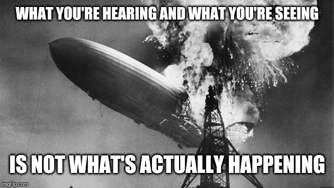 Hindenberg | WHAT YOU'RE HEARING AND WHAT YOU'RE SEEING; IS NOT WHAT'S ACTUALLY HAPPENING | image tagged in hindenberg | made w/ Imgflip meme maker