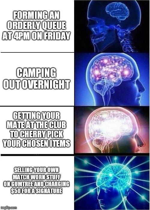 Expanding Brain Meme | FORMING AN ORDERLY QUEUE AT 4PM ON FRIDAY; CAMPING OUT OVERNIGHT; GETTING YOUR MATE AT THE CLUB TO CHERRY PICK YOUR CHOSEN ITEMS; SELLING YOUR OWN MATCH WORN STUFF ON GUMTREE AND CHARGING $50 FOR A SIGNATURE | image tagged in memes,expanding brain | made w/ Imgflip meme maker