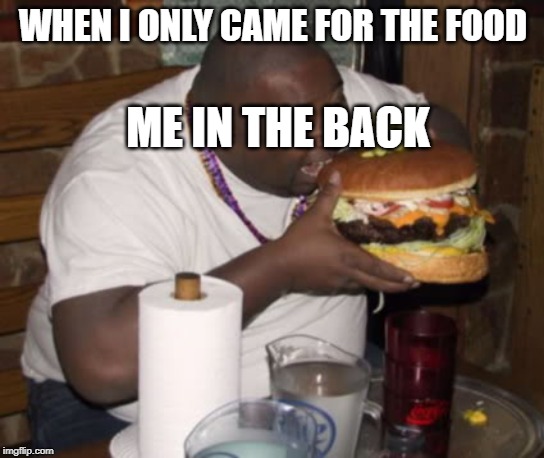 Dosent everybody do this | WHEN I ONLY CAME FOR THE FOOD; ME IN THE BACK | image tagged in fat guy eating burger,memes | made w/ Imgflip meme maker