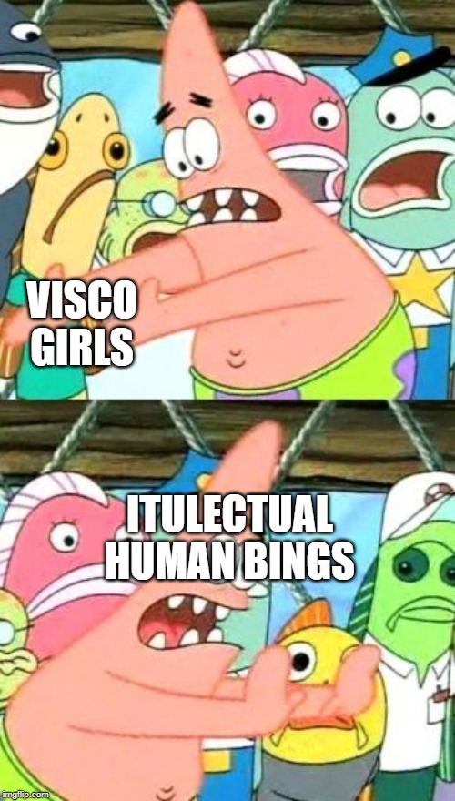 I mean who realy likes visco girls | VISCO GIRLS; ITULECTUAL HUMAN BINGS | image tagged in memes,put it somewhere else patrick | made w/ Imgflip meme maker