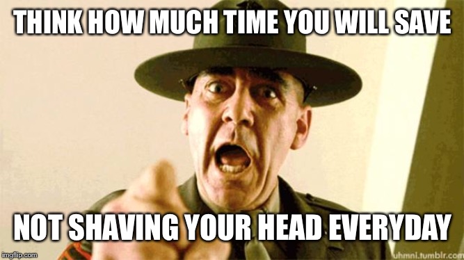 Drill Instructor | THINK HOW MUCH TIME YOU WILL SAVE NOT SHAVING YOUR HEAD EVERYDAY | image tagged in drill instructor | made w/ Imgflip meme maker