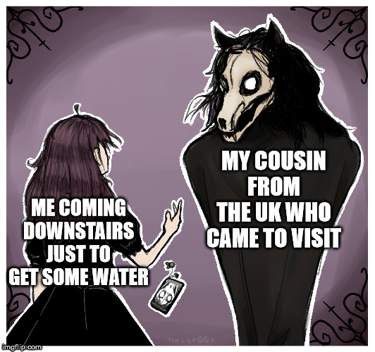 Cousin from the UK | MY COUSIN FROM THE UK WHO CAME TO VISIT; ME COMING DOWNSTAIRS JUST TO GET SOME WATER | image tagged in memes,scp | made w/ Imgflip meme maker