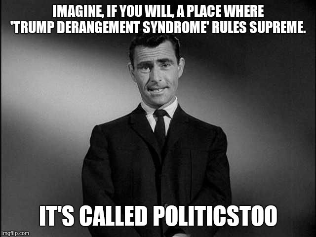 rod serling twilight zone | IMAGINE, IF YOU WILL, A PLACE WHERE 'TRUMP DERANGEMENT SYNDROME' RULES SUPREME. IT'S CALLED POLITICSTOO | image tagged in rod serling twilight zone | made w/ Imgflip meme maker