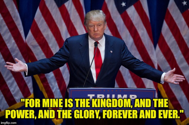 Donald Trump | "FOR MINE IS THE KINGDOM, AND THE POWER, AND THE GLORY, FOREVER AND EVER." | image tagged in donald trump | made w/ Imgflip meme maker