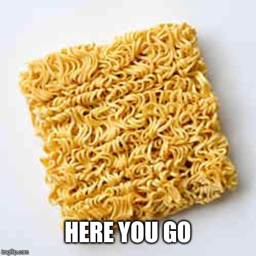 instant noodles | HERE YOU GO | image tagged in instant noodles | made w/ Imgflip meme maker
