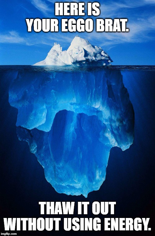 iceberg | HERE IS YOUR EGGO BRAT. THAW IT OUT WITHOUT USING ENERGY. | image tagged in iceberg | made w/ Imgflip meme maker