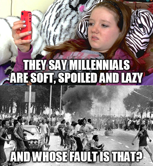 THEY SAY MILLENNIALS ARE SOFT, SPOILED AND LAZY; AND WHOSE FAULT IS THAT? | image tagged in lazy millennials,baby boomers rioting,entitlement,overly sensitive,hypocrites,blame | made w/ Imgflip meme maker