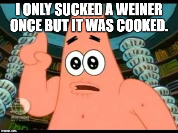 Patrick Says Meme | I ONLY SUCKED A WEINER ONCE BUT IT WAS COOKED. | image tagged in memes,patrick says | made w/ Imgflip meme maker