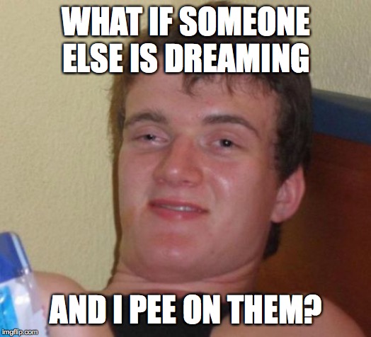 10 Guy Meme | WHAT IF SOMEONE ELSE IS DREAMING AND I PEE ON THEM? | image tagged in memes,10 guy | made w/ Imgflip meme maker