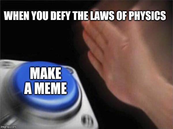 Blank Nut Button Meme | WHEN YOU DEFY THE LAWS OF PHYSICS MAKE A MEME | image tagged in memes,blank nut button | made w/ Imgflip meme maker