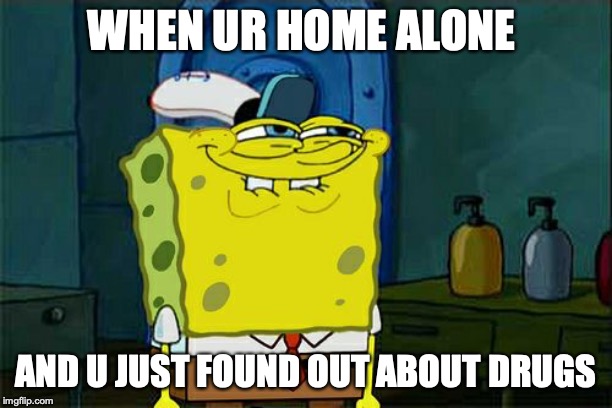 Don't You Squidward Meme | WHEN UR HOME ALONE; AND U JUST FOUND OUT ABOUT DRUGS | image tagged in memes,dont you squidward | made w/ Imgflip meme maker