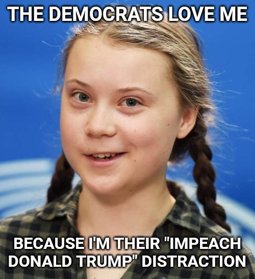 Yeah, not working very well. | THE DEMOCRATS LOVE ME; BECAUSE I'M THEIR "IMPEACH DONALD TRUMP" DISTRACTION | image tagged in greta thunberg,trump impeachment,distraction | made w/ Imgflip meme maker