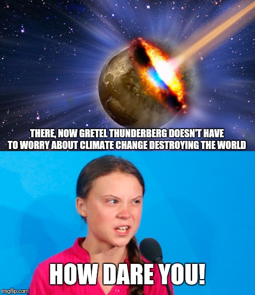 THERE, NOW GRETEL THUNDERBERG DOESN'T HAVE TO WORRY ABOUT CLIMATE CHANGE DESTROYING THE WORLD HOW DARE YOU! | made w/ Imgflip meme maker