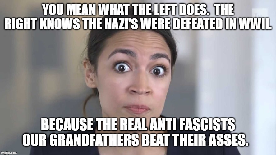 AOC Stumped | YOU MEAN WHAT THE LEFT DOES.  THE RIGHT KNOWS THE NAZI'S WERE DEFEATED IN WWII. BECAUSE THE REAL ANTI FASCISTS OUR GRANDFATHERS BEAT THEIR A | image tagged in aoc stumped | made w/ Imgflip meme maker