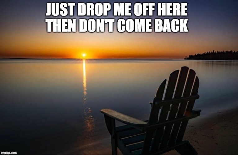 Paradise | JUST DROP ME OFF HERE; THEN DON'T COME BACK | image tagged in paradise,chill place,sunset,perfection | made w/ Imgflip meme maker