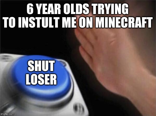 Blank Nut Button | 6 YEAR OLDS TRYING TO INSTULT ME ON MINECRAFT; SHUT LOSER | image tagged in memes,blank nut button | made w/ Imgflip meme maker